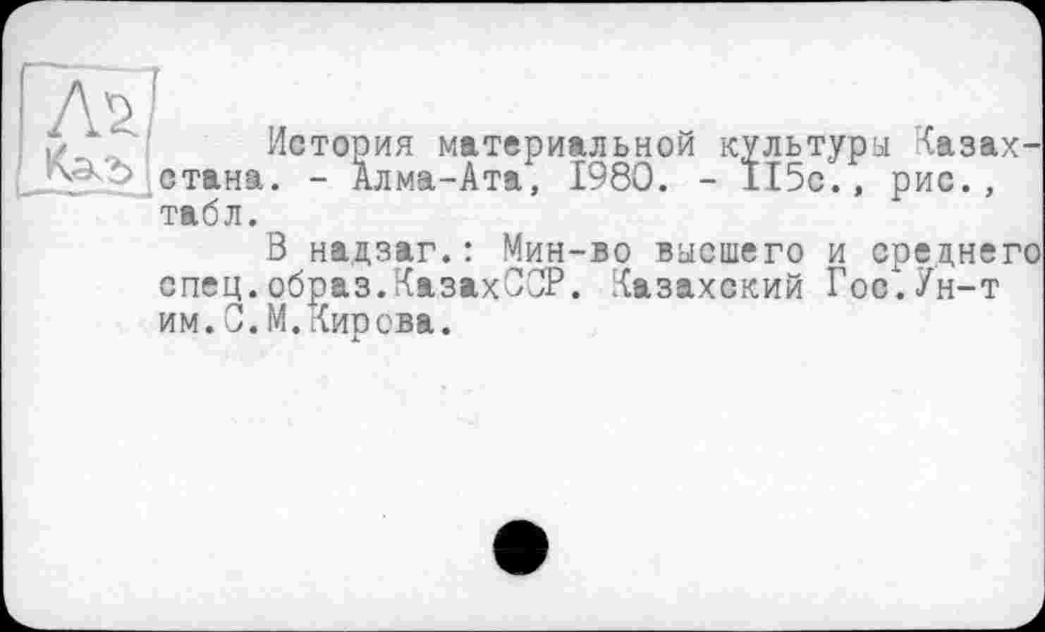 ﻿5 " История материальной культура Казах стана. - Алма-Ата, 1980. - 115с., рис., табл.
В надзаг.: Мин-во высшего и средне спец.образ.КазахСОР. Казахский Гос"-. Ун-т им.С.М.Кирова.